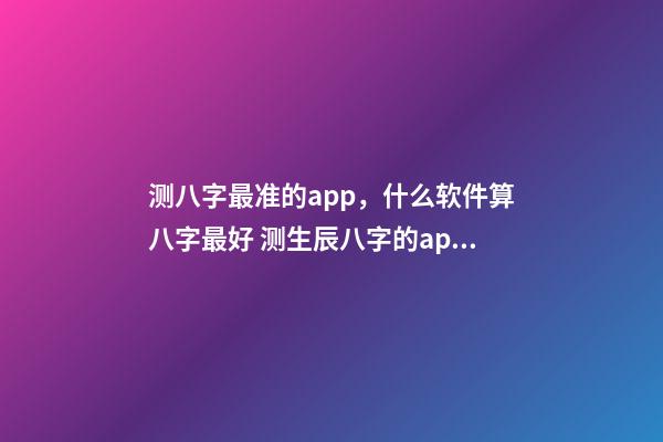 测八字最准的app，什么软件算八字最好 测生辰八字的app，哪个手机软件或者APP可以看到，八字适合的正缘八字-第1张-观点-玄机派